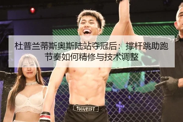 杜普兰蒂斯奥斯陆站夺冠后：撑杆跳助跑节奏如何精修与技术调整