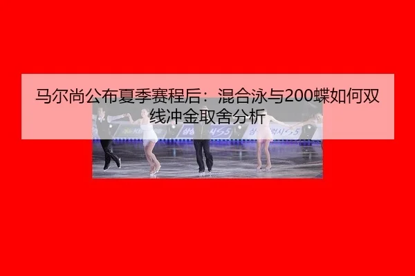 马尔尚公布夏季赛程后：混合泳与200蝶如何双线冲金取舍分析