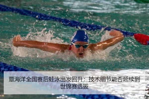 覃海洋全国赛后蛙泳出发回升：技术细节能否延续到世锦赛选拔